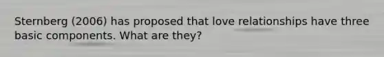 Sternberg (2006) has proposed that love relationships have three basic components. What are they?