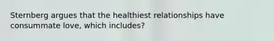 Sternberg argues that the healthiest relationships have consummate love, which includes?