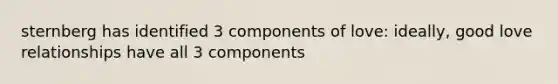 sternberg has identified 3 components of love: ideally, good love relationships have all 3 components