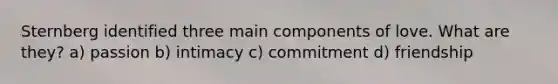 Sternberg identified three main components of love. What are they? a) passion b) intimacy c) commitment d) friendship