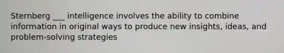 Sternberg ___ intelligence involves the ability to combine information in original ways to produce new insights, ideas, and problem-solving strategies