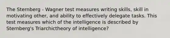 The Sternberg - Wagner test measures writing skills, skill in motivating other, and ability to effectively delegate tasks. This test measures which of the intelligence is described by Sternberg's Triarchictheory of intelligence?