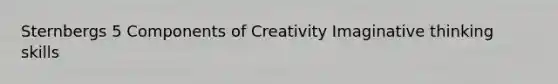 Sternbergs 5 Components of Creativity Imaginative thinking skills