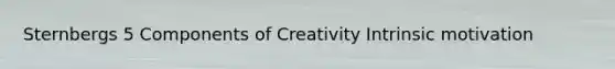 Sternbergs 5 Components of Creativity Intrinsic motivation