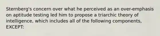 Sternberg's concern over what he perceived as an over-emphasis on aptitude testing led him to propose a triarchic theory of intelligence, which includes all of the following components, EXCEPT: