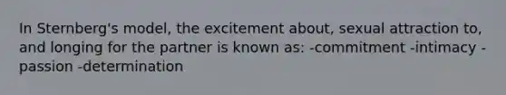 In Sternberg's model, the excitement about, sexual attraction to, and longing for the partner is known as: -commitment -intimacy -passion -determination