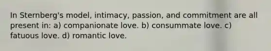 In Sternberg's model, intimacy, passion, and commitment are all present in: a) companionate love. b) consummate love. c) fatuous love. d) romantic love.