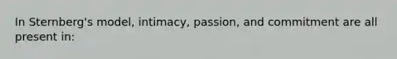 In Sternberg's model, intimacy, passion, and commitment are all present in: