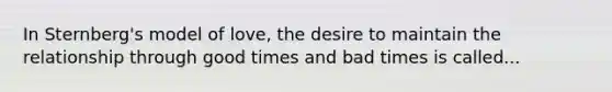 ​In Sternberg's model of love, the desire to maintain the relationship through good times and bad times is called...