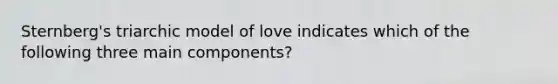 Sternberg's triarchic model of love indicates which of the following three main components?