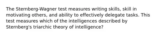 The Sternberg-Wagner test measures writing skills, skill in motivating others, and ability to effectively delegate tasks. This test measures which of the intelligences described by Sternberg's triarchic theory of intelligence?