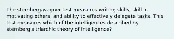 The sternberg-wagner test measures writing skills, skill in motivating others, and ability to effectively delegate tasks. This test measures which of the intelligences described by sternberg's triarchic theory of intelligence?