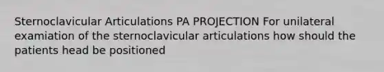 Sternoclavicular Articulations PA PROJECTION For unilateral examiation of the sternoclavicular articulations how should the patients head be positioned