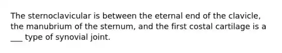 The sternoclavicular is between the eternal end of the clavicle, the manubrium of the sternum, and the first costal cartilage is a ___ type of synovial joint.