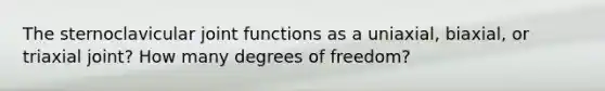 The sternoclavicular joint functions as a uniaxial, biaxial, or triaxial joint? How many degrees of freedom?