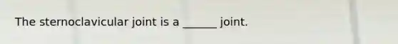 The sternoclavicular joint is a ______ joint.