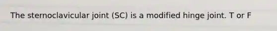 The sternoclavicular joint (SC) is a modified hinge joint. T or F