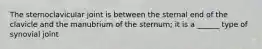 The sternoclavicular joint is between the sternal end of the clavicle and the manubrium of the sternum; it is a ______ type of synovial joint