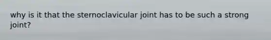 why is it that the sternoclavicular joint has to be such a strong joint?