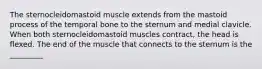 The sternocleidomastoid muscle extends from the mastoid process of the temporal bone to the sternum and medial clavicle. When both sternocleidomastoid muscles contract, the head is flexed. The end of the muscle that connects to the sternum is the _________