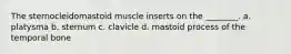 The sternocleidomastoid muscle inserts on the ________. a. platysma b. sternum c. clavicle d. mastoid process of the temporal bone