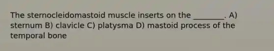 The sternocleidomastoid muscle inserts on the ________. A) sternum B) clavicle C) platysma D) mastoid process of the temporal bone