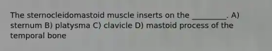 The sternocleidomastoid muscle inserts on the _________. A) sternum B) platysma C) clavicle D) mastoid process of the temporal bone