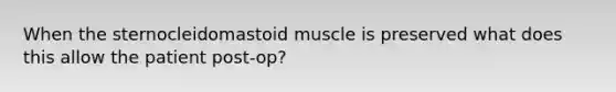 When the sternocleidomastoid muscle is preserved what does this allow the patient post-op?