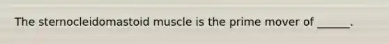 The sternocleidomastoid muscle is the prime mover of ______.