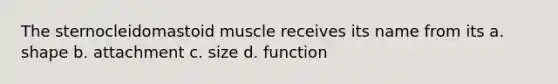 The sternocleidomastoid muscle receives its name from its a. shape b. attachment c. size d. function