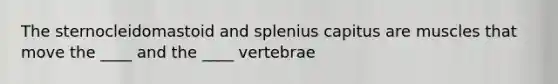 The sternocleidomastoid and splenius capitus are muscles that move the ____ and the ____ vertebrae