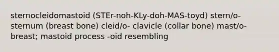 sternocleidomastoid (STEr-noh-KLy-doh-MAS-toyd) stern/o- sternum (breast bone) cleid/o- clavicle (collar bone) mast/o- breast; mastoid process -oid resembling