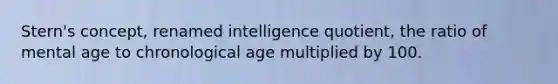 Stern's concept, renamed intelligence quotient, the ratio of mental age to chronological age multiplied by 100.