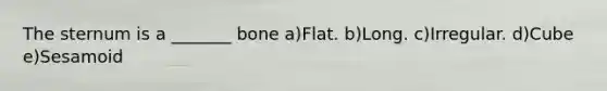 The sternum is a _______ bone a)Flat. b)Long. c)Irregular. d)Cube e)Sesamoid
