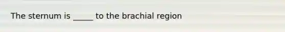 The sternum is _____ to the brachial region