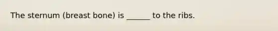 The sternum (breast bone) is ______ to the ribs.