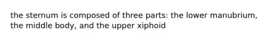 the sternum is composed of three parts: the lower manubrium, the middle body, and the upper xiphoid