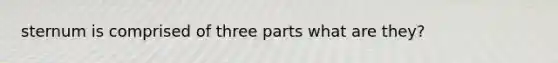 sternum is comprised of three parts what are they?