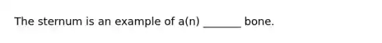 The sternum is an example of a(n) _______ bone.