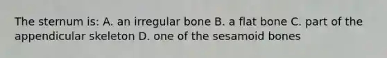 The sternum is: A. an irregular bone B. a flat bone C. part of the appendicular skeleton D. one of the sesamoid bones