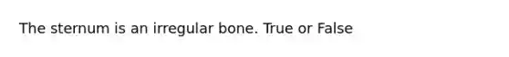 The sternum is an irregular bone. True or False