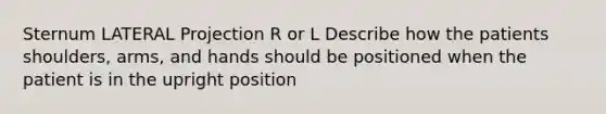 Sternum LATERAL Projection R or L Describe how the patients shoulders, arms, and hands should be positioned when the patient is in the upright position