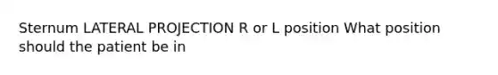 Sternum LATERAL PROJECTION R or L position What position should the patient be in