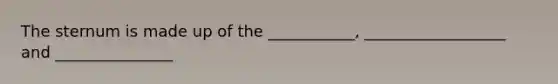 The sternum is made up of the ___________, __________________ and _______________