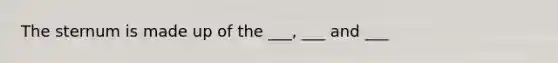 The sternum is made up of the ___, ___ and ___