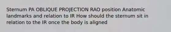 Sternum PA OBLIQUE PROJECTION RAO position Anatomic landmarks and relation to IR How should the sternum sit in relation to the IR once the body is aligned