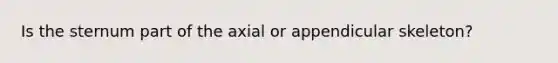 Is the sternum part of the axial or appendicular skeleton?