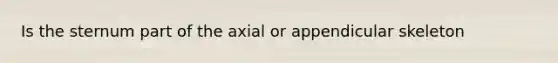 Is the sternum part of the axial or appendicular skeleton