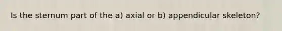 Is the sternum part of the a) axial or b) appendicular skeleton?