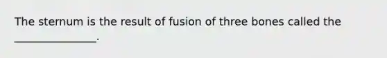 The sternum is the result of fusion of three bones called the _______________.